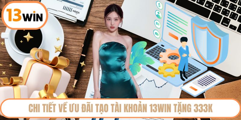 Chi tiết về ưu đãi tạo tài khoản 13WIN tặng 333K